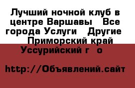 Лучший ночной клуб в центре Варшавы - Все города Услуги » Другие   . Приморский край,Уссурийский г. о. 